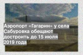 Аэропорт «Гагарин» у села Сабуровка обещают достроить до 15 июля 2019 года