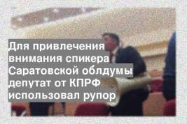 Для привлечения внимания спикера Саратовской облдумы депутат от КПРФ использовал рупор