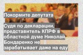 Судя по декларации, представитель КПРФ в областной думе Николай Бондаренко не зарабатывает даже на еду