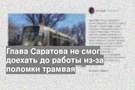 Глава Саратова не смог доехать до работы из-за поломки трамвая
