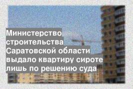 Министерство строительства Саратовской области выдало квартиру сироте лишь по решению суда