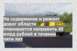 На содержание и ремонт дорог области планируется направить 45 млрд рублей в течение пяти лет