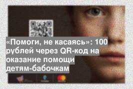 «Помоги, не касаясь»: 100 рублей через QR-код на оказание помощи детям-бабочкам