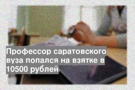 Профессор саратовского вуза попался на взятке в 10500 рублей