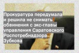 Прокуратура передумала и решила не снимать обвинения с экс-главы управления Саратовского Роспотребнадзора Зубкова