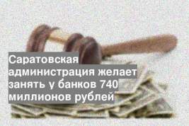 Саратовская администрация желает занять у банков 740 миллионов рублей