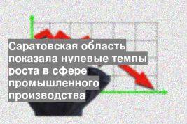 Саратовская область показала нулевые темпы роста в сфере промышленного производства