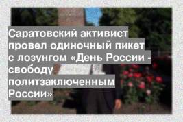 Саратовский активист провел одиночный пикет с лозунгом «День России - свободу политзаключенным России»