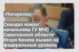 Скандал вокруг начальника ГУ МЧС Саратовской области Игоря Качева вышел на федеральный уровень