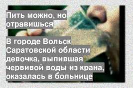 В городе Вольск Саратовской области девочка, выпившая червивой воды из крана, оказалась в больнице