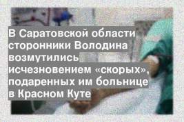 В Саратовской области сторонники Володина возмутились исчезновением «скорых», подаренных им больнице в Красном Куте