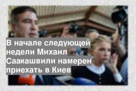 В начале следующей недели Михаил Саакашвили намерен приехать в Киев