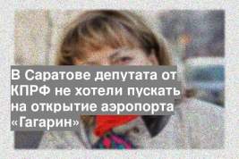 В Саратове депутата от КПРФ не хотели пускать на открытие аэропорта «Гагарин»