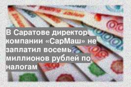 В Саратове директор компании «СарМаш» не заплатил восемь миллионов рублей по налогам