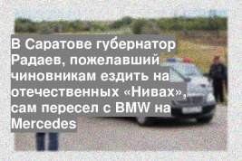 В Саратове губернатор Радаев, пожелавший чиновникам ездить на отечественных «Нивах», сам пересел с BMW на Mercedes