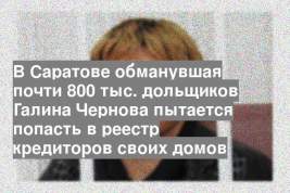 В Саратове обманувшая почти 800 тыс. дольщиков Галина Чернова пытается попасть в реестр кредиторов своих домов