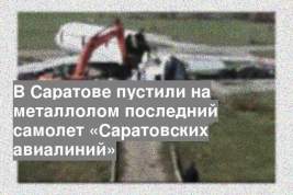 В Саратове пустили на металлолом последний самолет «Саратовских авиалиний»