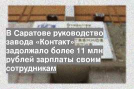 В Саратове руководство завода «Контакт» задолжало более 11 млн рублей зарплаты своим сотрудникам