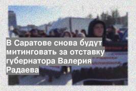 В Саратове снова будут митинговать за отставку губернатора Валерия Радаева