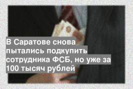 В Саратове снова пытались подкупить сотрудника ФСБ, но уже за 100 тысяч рублей