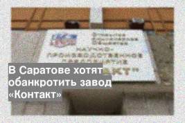 В Саратове хотят обанкротить завод «Контакт»