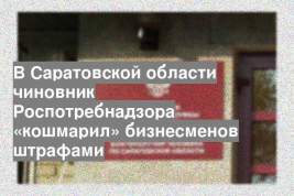 В Саратовской области чиновник Роспотребнадзора «кошмарил» бизнесменов штрафами