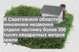 В Саратовской области чиновники незаконно отдали частнику более 300 тысяч квадратных метров земли