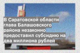 В Саратовской области глава Балашовского района незаконно предоставил субсидию на два миллиона рублей