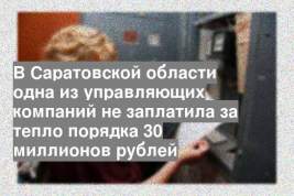 В Саратовской области одна из управляющих компаний не заплатила за тепло порядка 30 миллионов рублей