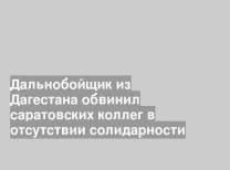Дальнобойщик из Дагестана обвинил саратовских коллег в отсутствии солидарности