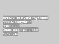 Деньги на музей трудовой славы получат с помощью благотворительного концерта