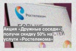 Акция «Дружные соседи»: получи скидку 50% на услуги «Ростелекома»