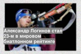 Александр Логинов стал 23-м в мировом биатлонном рейтинге