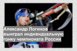 Александр Логинов выиграл индивидуальную гонку чемпионата России
