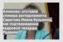 Алимова: отставка спикера регпарламента Саратова Ивана Кузьмина, как подтверждение кадровой чехарды Радаева