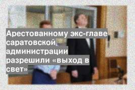 Арестованному экс-главе саратовской администрации разрешили «выход в свет»