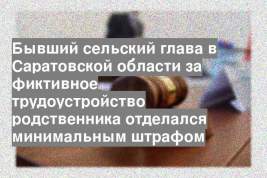 Бывший сельский глава в Саратовской области за фиктивное трудоустройство родственника отделался минимальным штрафом