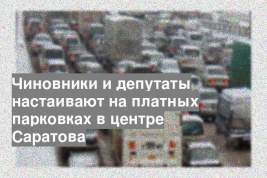 Чиновники и депутаты настаивают на платных парковках в центре Саратова