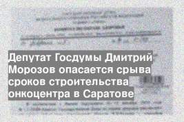 Депутат Госдумы Дмитрий Морозов опасается срыва сроков строительства онкоцентра в Саратове