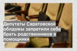 Депутаты Саратовской облдумы запретили себе брать родственников в помощники