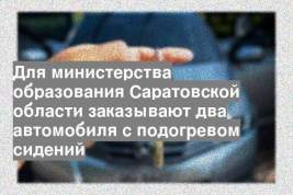 Для министерства образования Саратовской области заказывают два автомобиля с подогревом сидений