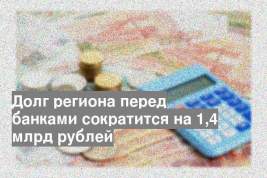 Долг региона перед банками сократится на 1,4 млрд рублей
