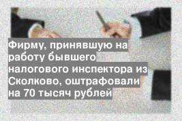 Фирму, принявшую на работу бывшего налогового инспектора из Сколково, оштрафовали на 70 тысяч рублей