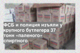 ФСБ и полиция изъяли у крупного бутлегера 37 тонн «паленого» спиртного