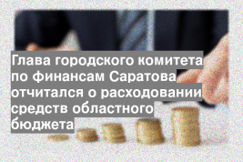 Глава городского комитета по финансам Саратова отчитался о расходовании средств областного бюджета