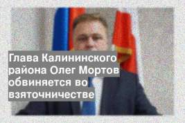 Глава Калининского района Олег Мортов обвиняется во взяточничестве