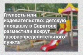 Глупость или издевательство: детскую площадку в Саратове разместили вокруг газораспределительного пункта