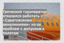 Греческий туроператор отказался работать с «Саратовскими авиалиниями» из-за проблем с допуском к полетам