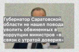 Губернатор Саратовской области не нашел повода уволить обвиненных в коррупции министров «в связи с утратой доверия»