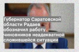 Губернатор Саратовской области Радаев обозначил работу чиновников неадекватной сложившейся ситуации